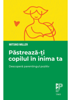 Păstrează-ți copilul în inima ta. Descoperă parentingul pozitiv - Mitsiko Miller