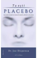 Tu esti placebo Cum să îţi transformi mintea în materie, făcând-o să conteze - ed. 3