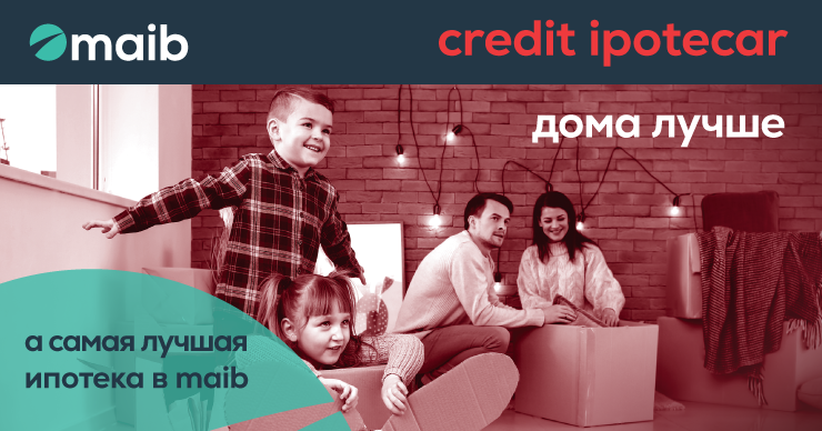 Maib: Дома лучше, а самая лучшая ипотека у нас