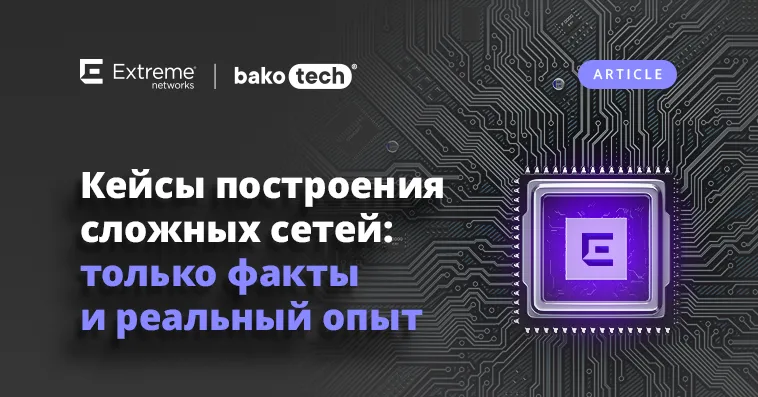 Bakotech: Эффективность в деталях. Разбираем кейсы построения сетевых инфраструктур от Extreme Networks